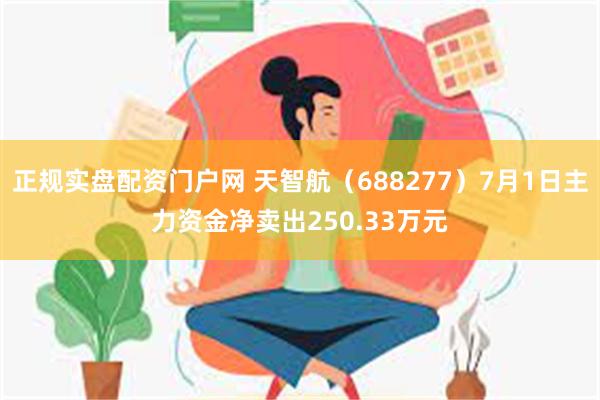 正规实盘配资门户网 天智航（688277）7月1日主力资金净卖出250.33万元