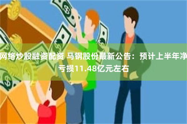 网络炒股融资配资 马钢股份最新公告：预计上半年净亏损11