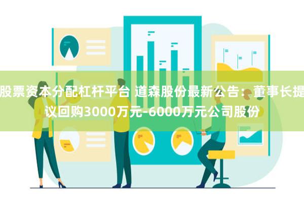 股票资本分配杠杆平台 道森股份最新公告：董事长提议回购3000万元-6000万元公司股份