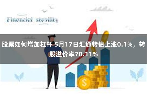 股票如何增加杠杆 5月17日汇通转债上涨0.1%，转股溢价率70.11%