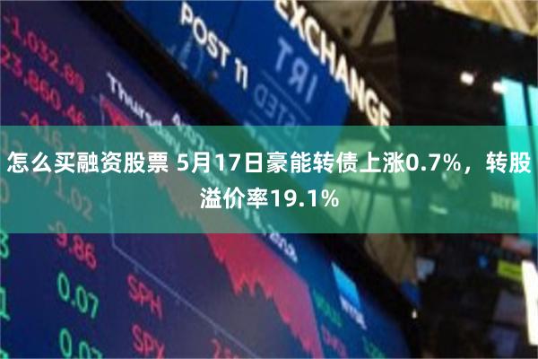 怎么买融资股票 5月17日豪能转债上涨0.7%，转股溢价