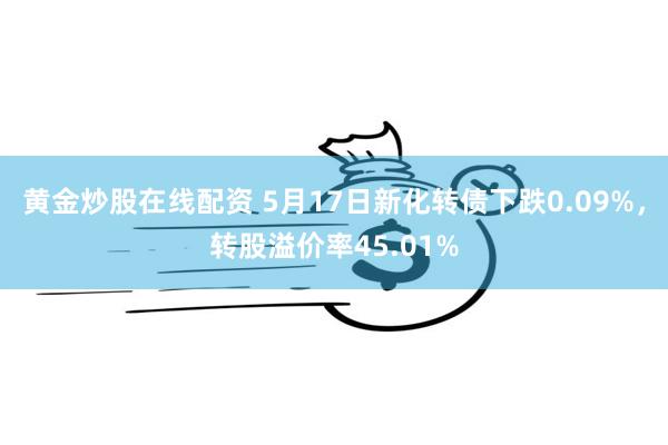 黄金炒股在线配资 5月17日新化转债下跌0.09%，转股