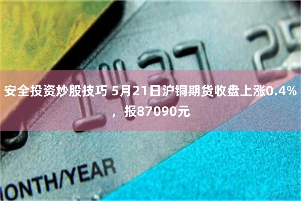 安全投资炒股技巧 5月21日沪铜期货收盘上涨0.4%，报87090元