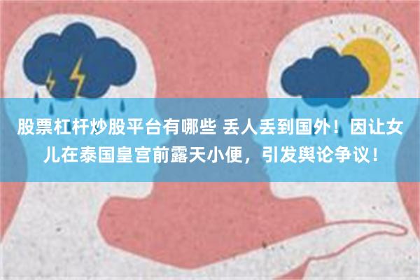 股票杠杆炒股平台有哪些 丢人丢到国外！因让女儿在泰国皇宫前露天小便，引发舆论争议！