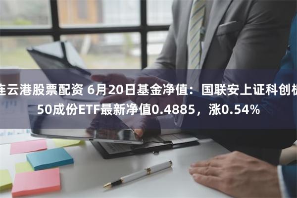 连云港股票配资 6月20日基金净值：国联安上证科创板50成份ETF最新净值0.4885，涨0.54%