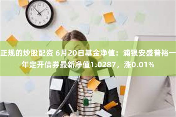 正规的炒股配资 6月20日基金净值：浦银安盛普裕一年定开债券最新净值1.0287，涨0.01%