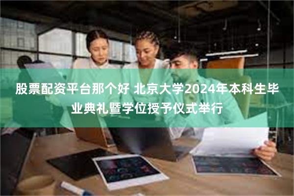 股票配资平台那个好 北京大学2024年本科生毕业典礼暨学位授予仪式举行