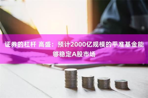 证券的杠杆 高盛：预计2000亿规模的平准基金能够稳定A