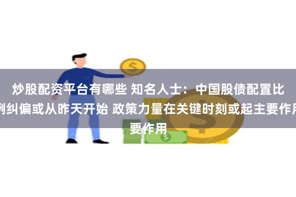 炒股配资平台有哪些 知名人士：中国股债配置比例纠偏或从昨天开始 政策力量在关键时刻或起主要作用