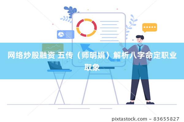 网络炒股融资 五传（师明娟）解析八字命定职业取象