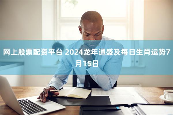 网上股票配资平台 2024龙年通盛及每日生肖运势7月15日