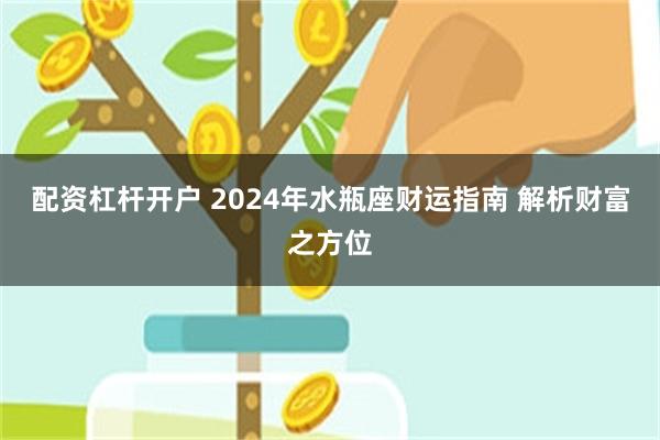 配资杠杆开户 2024年水瓶座财运指南 解析财富之方位