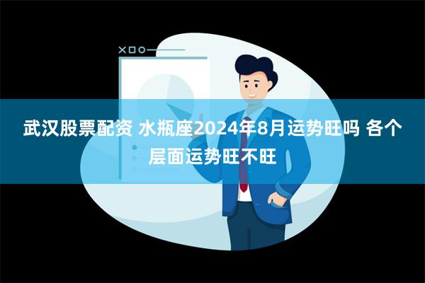 武汉股票配资 水瓶座2024年8月运势旺吗 各个层面运势