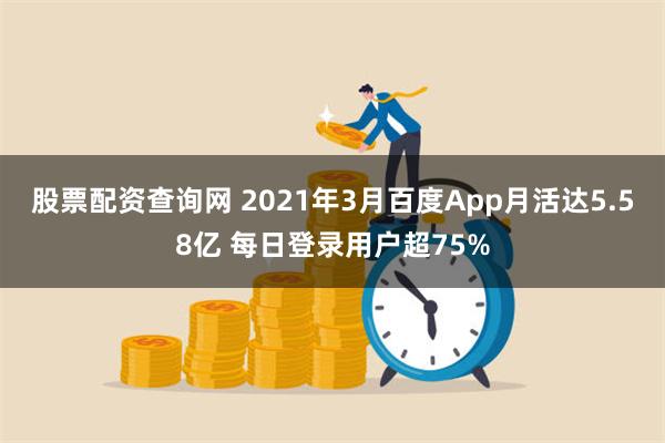 股票配资查询网 2021年3月百度App月活达5.58亿 每日登录用户超75%