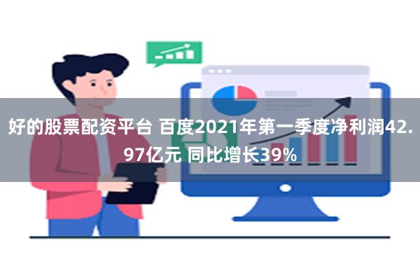 好的股票配资平台 百度2021年第一季度净利润42.97亿元 同比增长39%