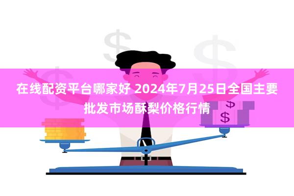 在线配资平台哪家好 2024年7月25日全国主要批发市场酥梨价格行情