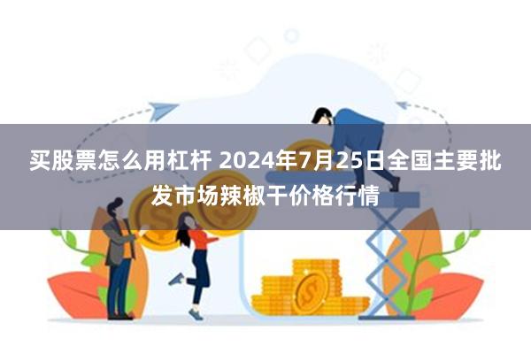 买股票怎么用杠杆 2024年7月25日全国主要批发市场辣椒干价格行情