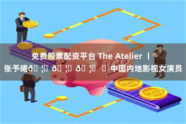 免费股票配资平台 The Atelier 丨 张予曦🦋🦋🦋 ✨中国内地影视女演员