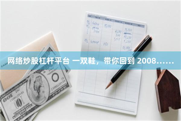 网络炒股杠杆平台 一双鞋，带你回到 2008……