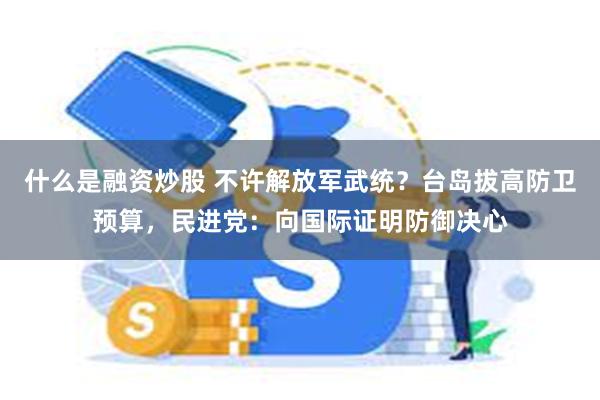 什么是融资炒股 不许解放军武统？台岛拔高防卫预算，民进党：向国际证明防御决心