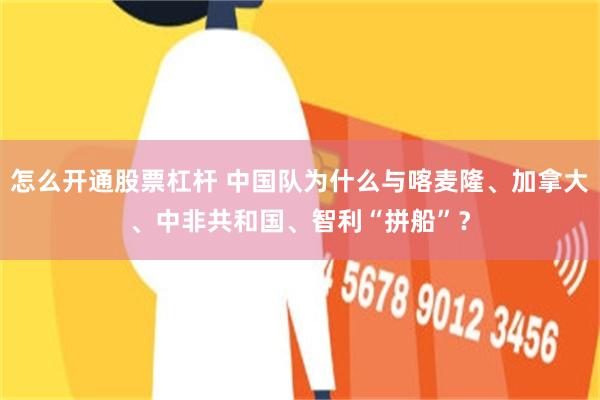 怎么开通股票杠杆 中国队为什么与喀麦隆、加拿大、中非共和国、智利“拼船”？