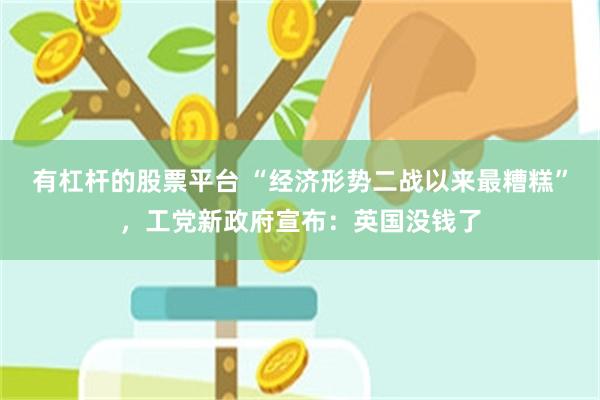 有杠杆的股票平台 “经济形势二战以来最糟糕”，工党新政府宣布：英国没钱了