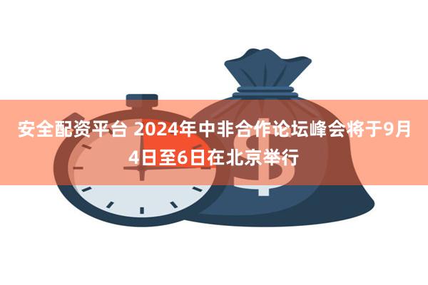 安全配资平台 2024年中非合作论坛峰会将于9月4日至6