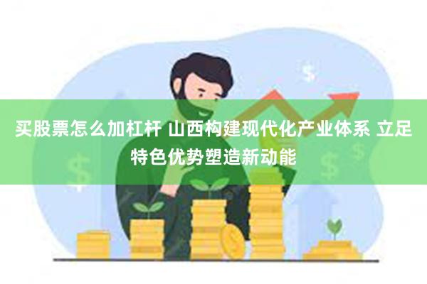 买股票怎么加杠杆 山西构建现代化产业体系 立足特色优势塑造新动能