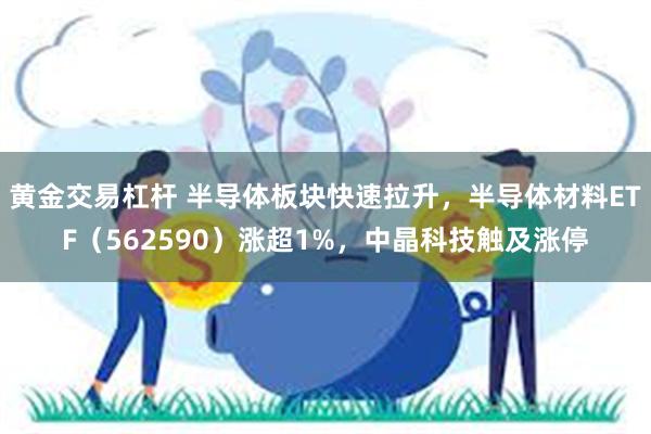 黄金交易杠杆 半导体板块快速拉升，半导体材料ETF（562590）涨超1%，中晶科技触及涨停