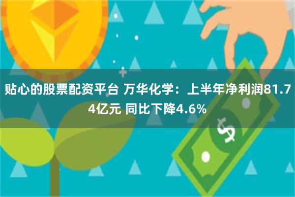 贴心的股票配资平台 万华化学：上半年净利润81.74亿元 同比下降4.6%