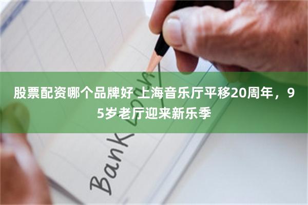 股票配资哪个品牌好 上海音乐厅平移20周年，95岁老厅迎来新乐季