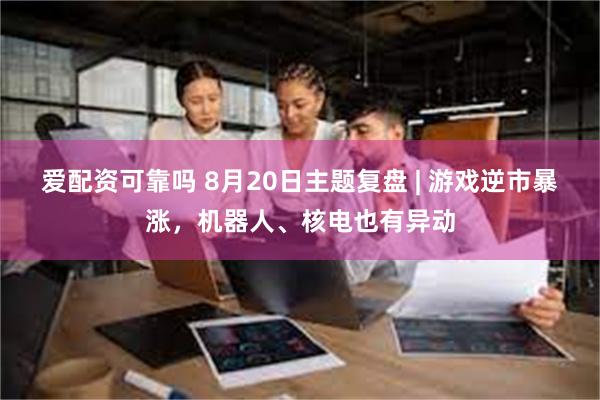 爱配资可靠吗 8月20日主题复盘 | 游戏逆市暴涨，机器人、核电也有异动