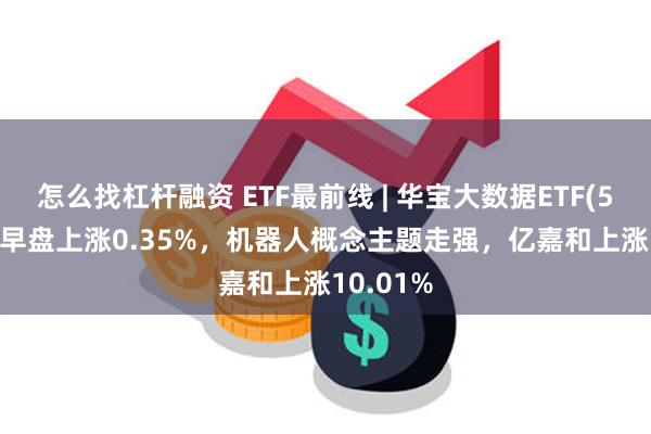 怎么找杠杆融资 ETF最前线 | 华宝大数据ETF(516700)早盘上涨0.35%，机器人概念主题走强，亿嘉和上涨10.01%