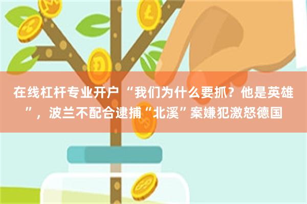 在线杠杆专业开户 “我们为什么要抓？他是英雄”，波兰不配合逮捕“北溪”案嫌犯激怒德国