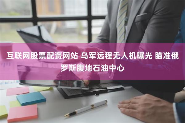 互联网股票配资网站 乌军远程无人机曝光 瞄准俄罗斯腹地石油中心