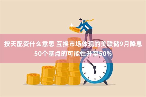 按天配资什么意思 互换市场体现的美联储9月降息50个基点的可能性升至50%