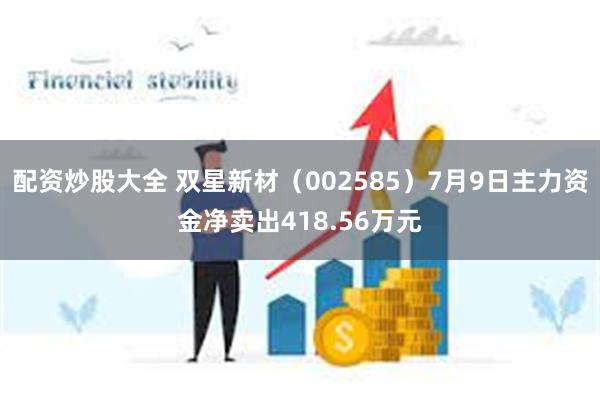 配资炒股大全 双星新材（002585）7月9日主力资金净