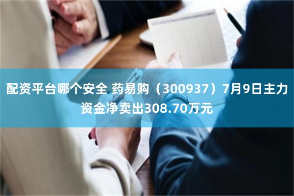 配资平台哪个安全 药易购（300937）7月9日主力资金净卖出308.70万元