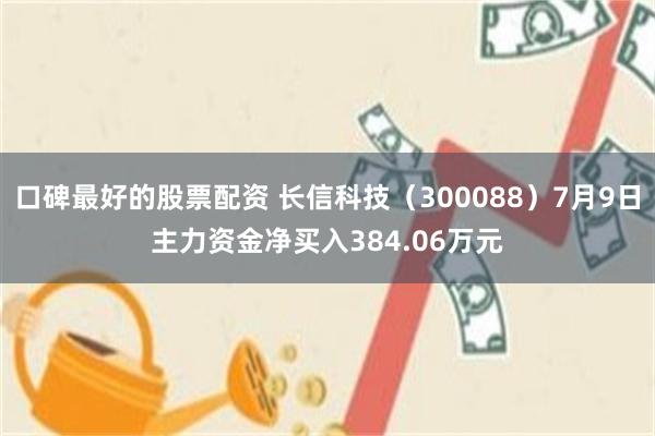 口碑最好的股票配资 长信科技（300088）7月9日主力资金净买入384.06万元