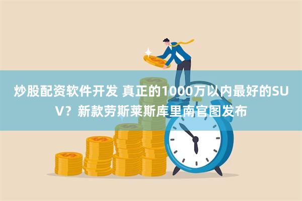 炒股配资软件开发 真正的1000万以内最好的SUV？新款