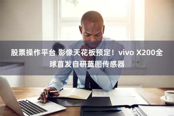 股票操作平台 影像天花板预定！vivo X200全球首发自研蓝图传感器