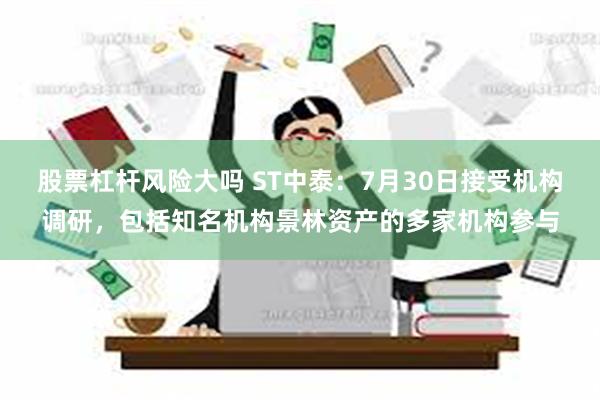 股票杠杆风险大吗 ST中泰：7月30日接受机构调研，包括