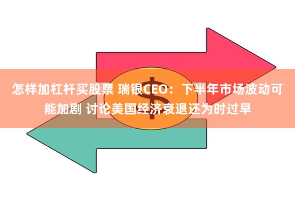 怎样加杠杆买股票 瑞银CEO：下半年市场波动可能加剧 讨论美国经济衰退还为时过早