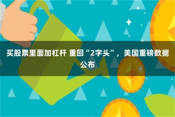 买股票里面加杠杆 重回“2字头”，美国重磅数据公布