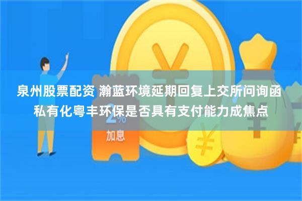 泉州股票配资 瀚蓝环境延期回复上交所问询函 私有化粤丰环保是否具有支付能力成焦点