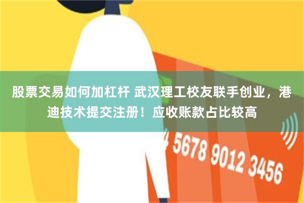 股票交易如何加杠杆 武汉理工校友联手创业，港迪技术提交注册！应收账款占比较高