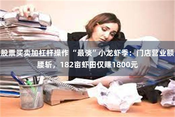 股票买卖加杠杆操作 “最淡”小龙虾季：门店营业额腰斩，182亩虾田仅赚1800元