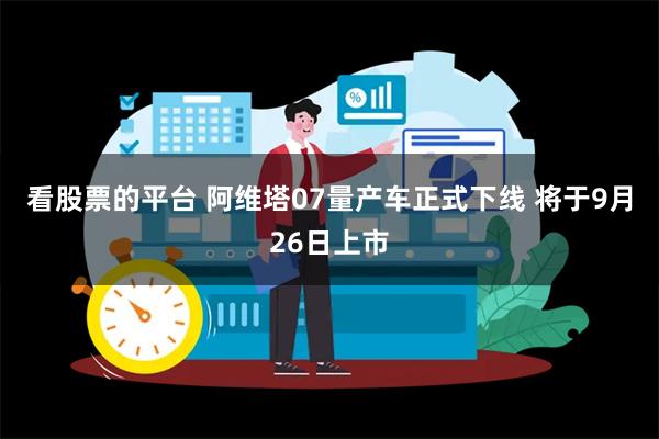 看股票的平台 阿维塔07量产车正式下线 将于9月26日上