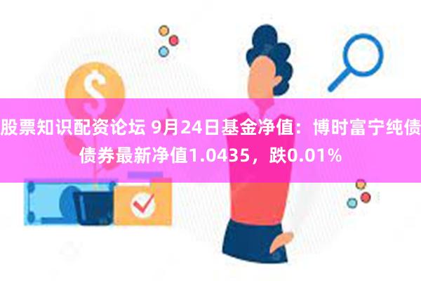 股票知识配资论坛 9月24日基金净值：博时富宁纯债债券最新净