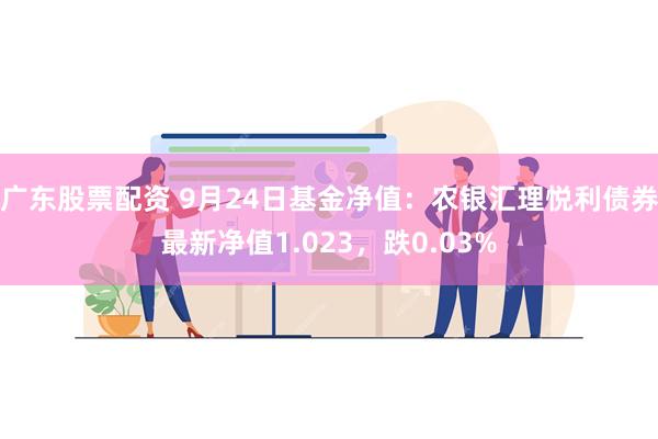 广东股票配资 9月24日基金净值：农银汇理悦利债券最新净